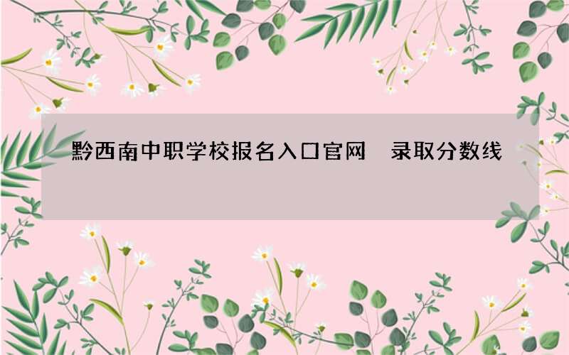 黔西南中职学校报名入口官网 录取分数线